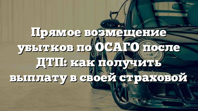 Прямое возмещение убытков по ОСАГО после ДТП: как получить выплату в своей страховой