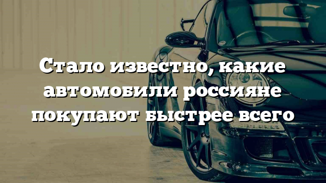 Стало известно, какие автомобили россияне покупают быстрее всего