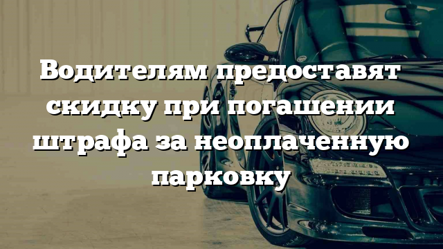 Водителям предоставят скидку при погашении штрафа за неоплаченную парковку