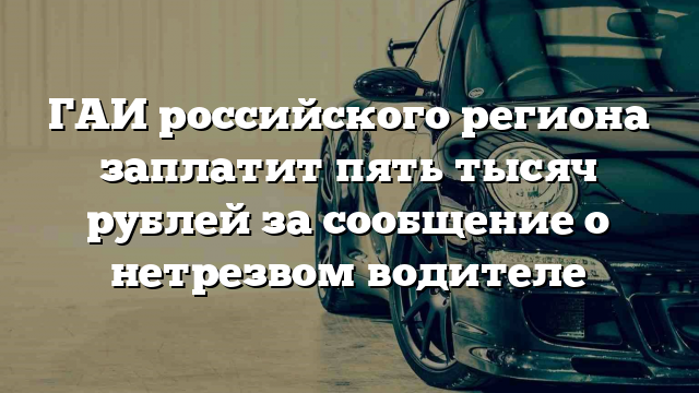 ГАИ российского региона заплатит пять тысяч рублей за сообщение о нетрезвом водителе