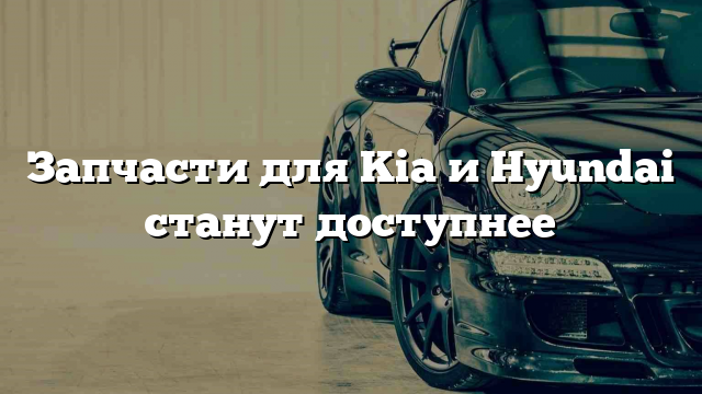 Запчасти для Kia и Hyundai станут доступнее