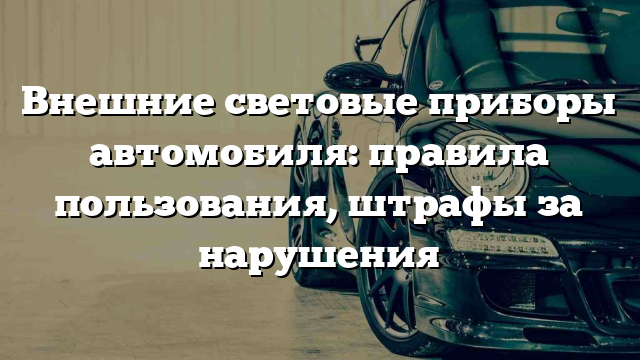 Внешние световые приборы автомобиля: правила пользования, штрафы за нарушения