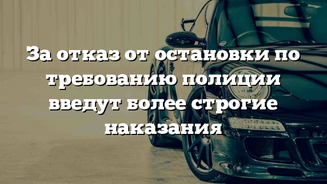 За отказ от остановки по требованию полиции введут более строгие наказания