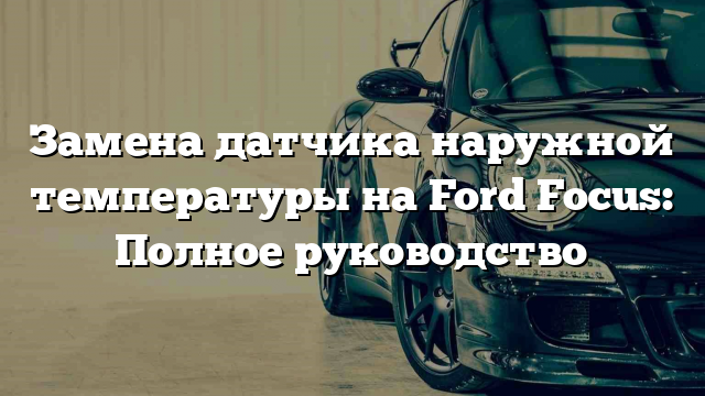 Замена датчика наружной температуры на Ford Focus: Полное руководство