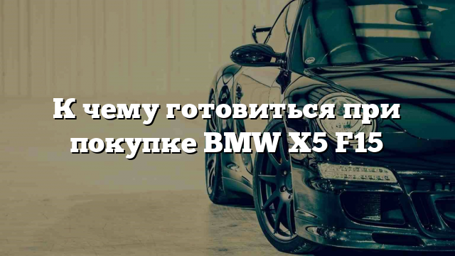 К чему готовиться при покупке BMW X5 F15